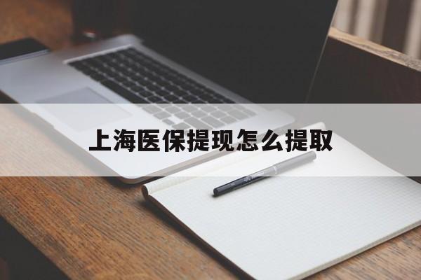 三明上海医保提现怎么提取(上海医保提现怎么提取出来)