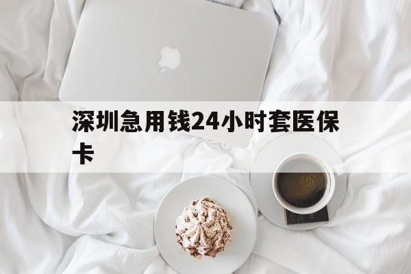 三明深圳急用钱24小时套医保卡(急用钱周转就找微粒贷小额贷款)
