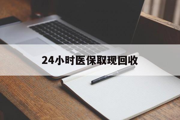三明24小时医保取现回收(24小时医保取现回收平台)