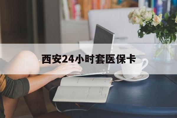 三明西安24小时套医保卡(西安刷医保)