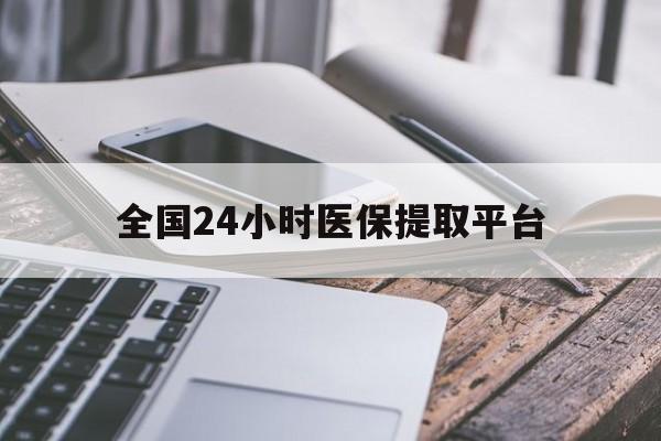三明全国24小时医保提取平台(全国24小时医保提取平台有哪些)