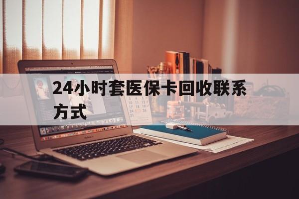 三明24小时套医保卡回收联系方式(24小时套医保卡回收联系方式中介)