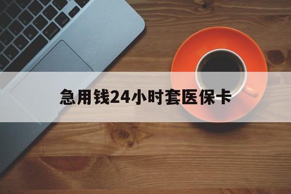 三明急用钱24小时套医保卡(线下套医保卡联系方式)