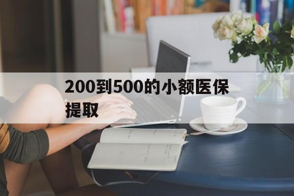 三明200到500的小额医保提取(小额医保300以内提取)