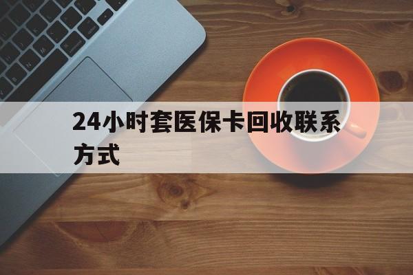 三明24小时套医保卡回收联系方式(回收医保卡电话)