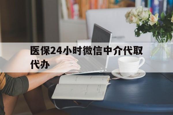 三明医保24小时微信中介代取代办(医保代办服务)