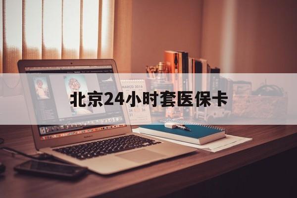 三明24小时套医保卡(北京医保卡使用指南)