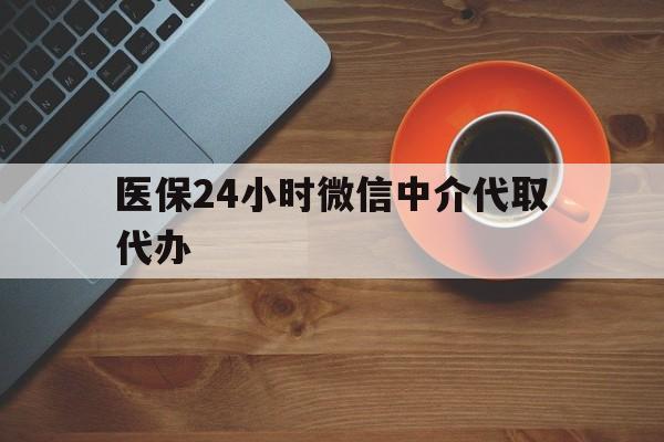 三明医保24小时微信中介代取代办(医保24小时微信中介代取代办怎么取消)