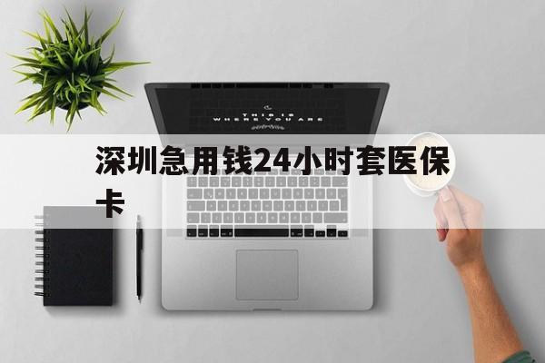三明深圳急用钱24小时套医保卡(深圳24小时套社保卡)