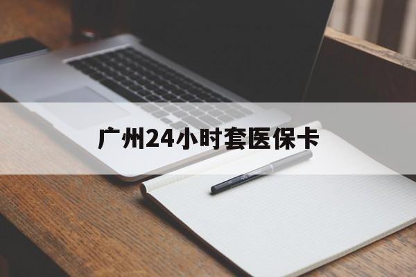 三明广州24小时套医保卡(广州收医保卡)
