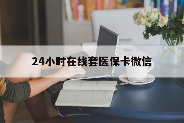 三明24小时在线套医保卡微信(24小时在线套医保卡微信中介)