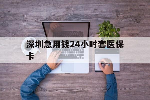 三明深圳急用钱24小时套医保卡(深圳医保24小时在线咨询)