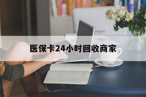 三明医保卡24小时回收商家(高价回收医保卡联系方式)