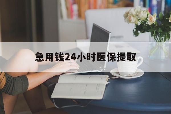三明急用钱24小时医保提取(24小时医保取现回收)