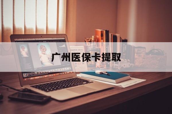 三明广州医保卡提取(广州医保卡钱提取)