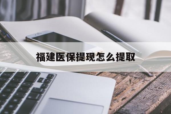 三明福建医保提现怎么提取(福建医保卡提取现金方法)