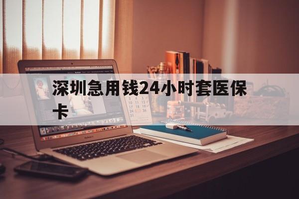 三明深圳急用钱24小时套医保卡(深圳急用钱套医保卡联系方式)