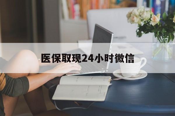 三明医保取现24小时微信(医保取现需要什么流程)
