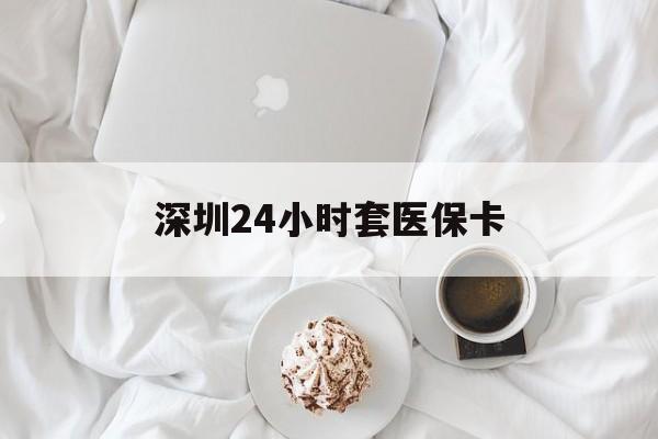 三明深圳24小时套医保卡(深圳医保套现24小时)