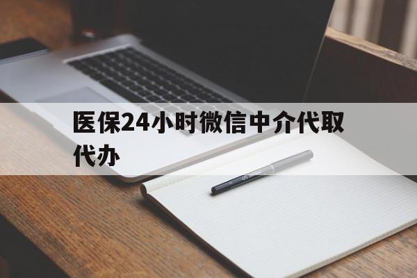 三明医保24小时微信中介代取代办(代办医疗保险中介怎么收费)