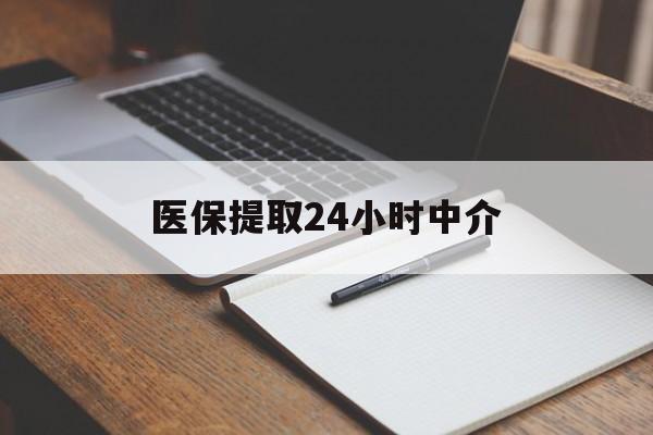 三明医保提取24小时中介(医保提取24小时中介代办)