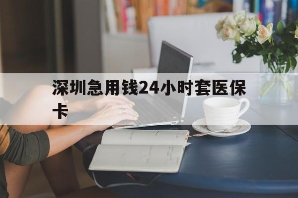 三明深圳急用钱24小时套医保卡(深圳医保卡提取现金方法)