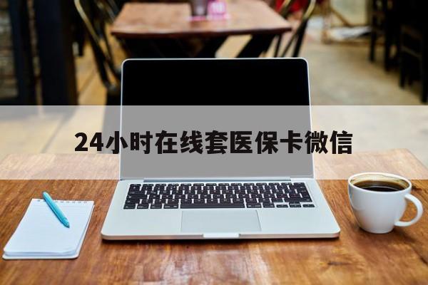 三明24小时在线套医保卡微信(24小时医保取现回收)