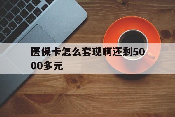 三明医保卡怎么套现啊还剩5000多元(医保卡咋套现)