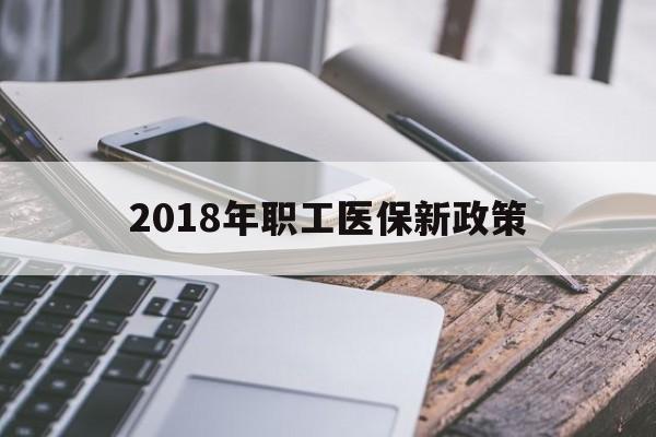 三明2018年职工医保新政策(2018年职工医保新政策是什么)
