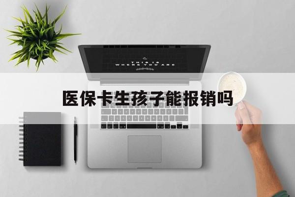 三明医保卡生孩子能报销吗(医保卡生孩子报销范围)