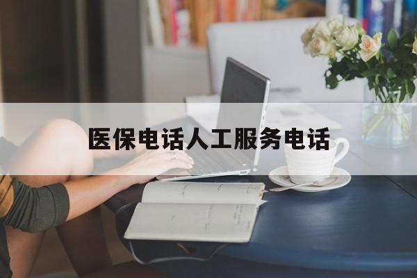 三明医保电话人工服务电话(社保医保电话人工服务电话)