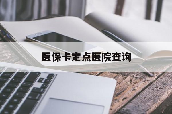 三明医保卡定点医院查询(如果查询医保卡定点医院)